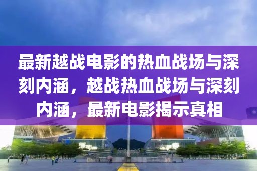 最新越戰(zhàn)電影的熱血戰(zhàn)場與深刻內(nèi)涵，越戰(zhàn)熱血戰(zhàn)場與深刻內(nèi)涵，最新電影揭示真相