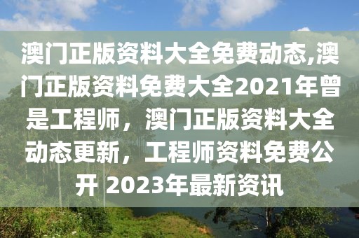 澳門正版資料大全免費(fèi)動(dòng)態(tài),澳門正版資料免費(fèi)大全2021年曾是工程師，澳門正版資料大全動(dòng)態(tài)更新，工程師資料免費(fèi)公開 2023年最新資訊