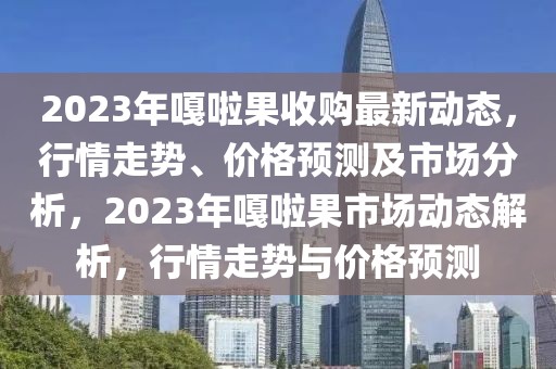2023年嘎啦果收購(gòu)最新動(dòng)態(tài)，行情走勢(shì)、價(jià)格預(yù)測(cè)及市場(chǎng)分析，2023年嘎啦果市場(chǎng)動(dòng)態(tài)解析，行情走勢(shì)與價(jià)格預(yù)測(cè)