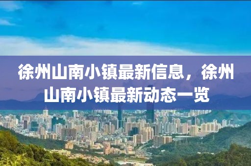 徐州山南小鎮(zhèn)最新信息，徐州山南小鎮(zhèn)最新動(dòng)態(tài)一覽