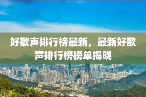 好歌聲排行榜最新，最新好歌聲排行榜榜單揭曉