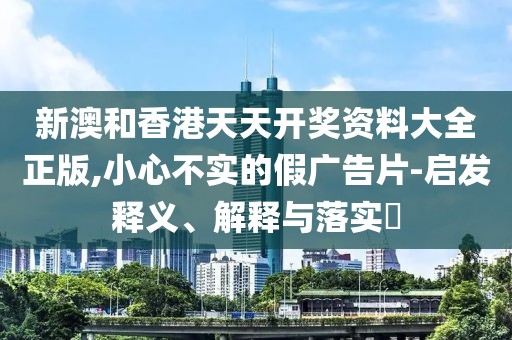 新澳和香港天天開獎資料大全正版,小心不實的假廣告片-啟發(fā)釋義、解釋與落實?