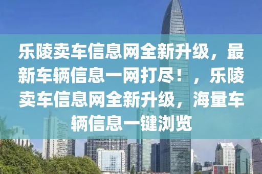 樂(lè)陵賣車信息網(wǎng)全新升級(jí)，最新車輛信息一網(wǎng)打盡！，樂(lè)陵賣車信息網(wǎng)全新升級(jí)，海量車輛信息一鍵瀏覽