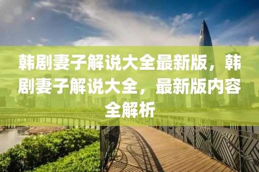 韓劇妻子解說大全最新版，韓劇妻子解說大全，最新版內(nèi)容全解析