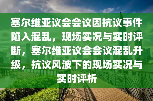 塞爾維亞議會會議因抗議事件陷入混亂，現(xiàn)場實況與實時評斷，塞爾維亞議會會議混亂升級，抗議風波下的現(xiàn)場實況與實時評析