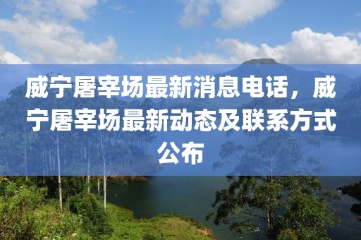 威寧屠宰場(chǎng)最新消息電話，威寧屠宰場(chǎng)最新動(dòng)態(tài)及聯(lián)系方式公布