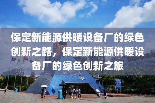 保定新能源供暖設(shè)備廠的綠色創(chuàng)新之路，保定新能源供暖設(shè)備廠的綠色創(chuàng)新之旅
