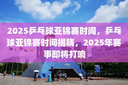 2025乒乓球亞錦賽時(shí)間，乒乓球亞錦賽時(shí)間揭曉，2025年賽事即將打響
