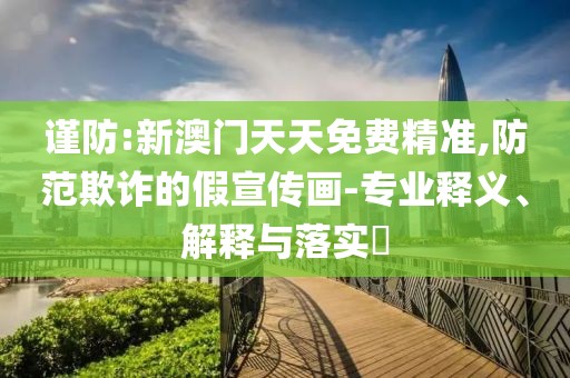 謹(jǐn)防:新澳門天天免費(fèi)精準(zhǔn),防范欺詐的假宣傳畫-專業(yè)釋義、解釋與落實(shí)?
