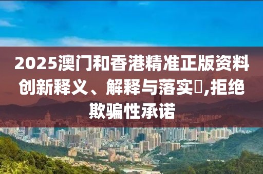 2025澳門和香港精準(zhǔn)正版資料創(chuàng)新釋義、解釋與落實(shí)?,拒絕欺騙性承諾