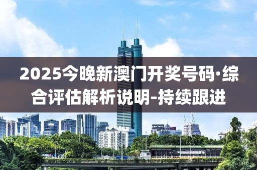 2025今晚新澳門開獎號碼·綜合評估解析說明-持續(xù)跟進