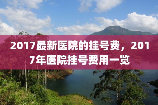 2017最新醫(yī)院的掛號(hào)費(fèi)，2017年醫(yī)院掛號(hào)費(fèi)用一覽