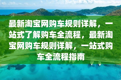 最新淘寶網(wǎng)購(gòu)車規(guī)則詳解，一站式了解購(gòu)車全流程，最新淘寶網(wǎng)購(gòu)車規(guī)則詳解，一站式購(gòu)車全流程指南