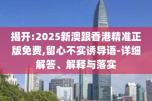 揭開(kāi):2025新澳跟香港精準(zhǔn)正版免費(fèi),留心不實(shí)誘導(dǎo)語(yǔ)-詳細(xì)解答、解釋與落實(shí)