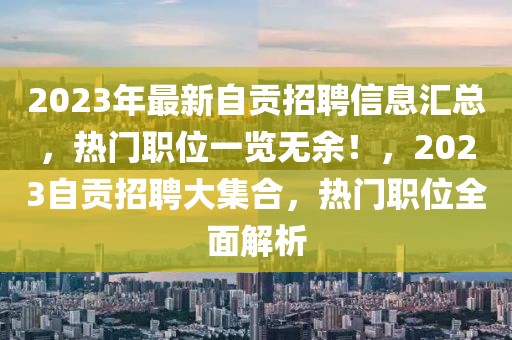 2023年最新自貢招聘信息匯總，熱門(mén)職位一覽無(wú)余！，2023自貢招聘大集合，熱門(mén)職位全面解析