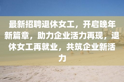 最新招聘退休女工，開啟晚年新篇章，助力企業(yè)活力再現(xiàn)，退休女工再就業(yè)，共筑企業(yè)新活力
