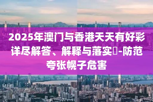 2025年澳門與香港天天有好彩詳盡解答、解釋與落實(shí)?-防范夸張幌子危害