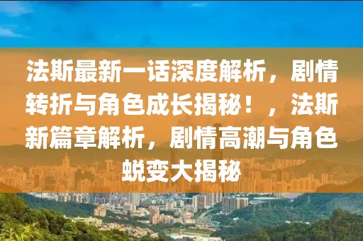 法斯最新一話深度解析，劇情轉(zhuǎn)折與角色成長揭秘！，法斯新篇章解析，劇情高潮與角色蛻變大揭秘
