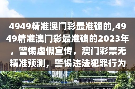 4949精準(zhǔn)澳門彩最準(zhǔn)確的,4949精準(zhǔn)澳門彩最準(zhǔn)確的2023年，警惕虛假宣傳，澳門彩票無精準(zhǔn)預(yù)測，警惕違法犯罪行為