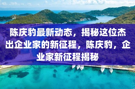 陳慶豹最新動態(tài)，揭秘這位杰出企業(yè)家的新征程，陳慶豹，企業(yè)家新征程揭秘