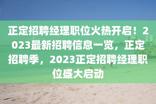 正定招聘經(jīng)理職位火熱開啟！2023最新招聘信息一覽，正定招聘季，2023正定招聘經(jīng)理職位盛大啟動(dòng)