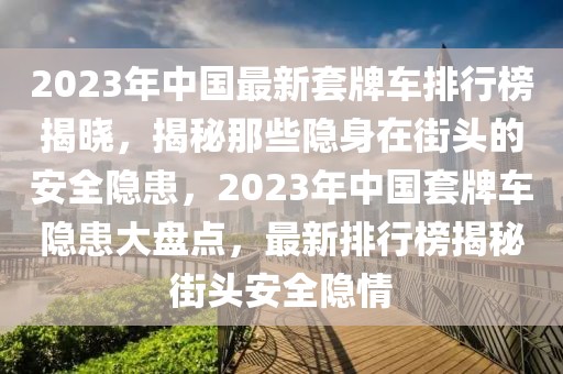 2023年中國最新套牌車排行榜揭曉，揭秘那些隱身在街頭的安全隱患，2023年中國套牌車隱患大盤點，最新排行榜揭秘街頭安全隱情