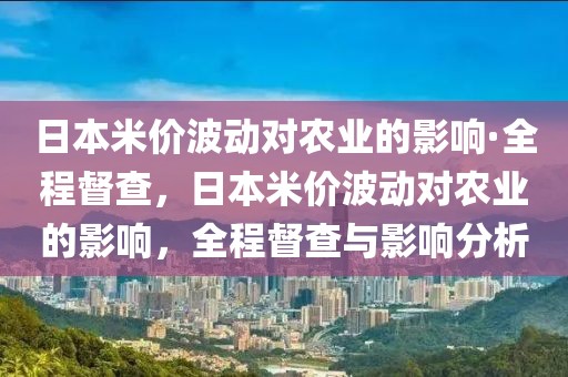 日本米價波動對農(nóng)業(yè)的影響·全程督查，日本米價波動對農(nóng)業(yè)的影響，全程督查與影響分析