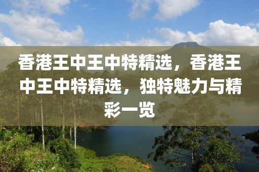 香港王中王中特精選，香港王中王中特精選，獨特魅力與精彩一覽