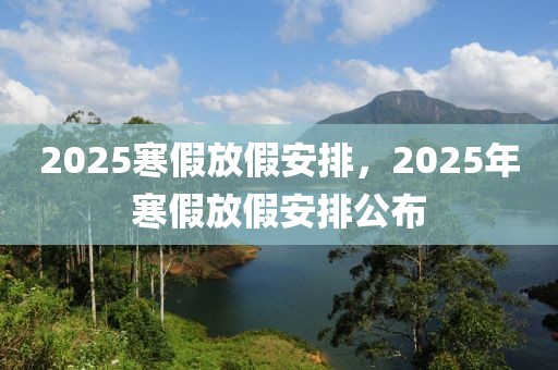 2025寒假放假安排，2025年寒假放假安排公布