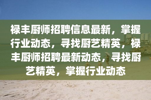 祿豐廚師招聘信息最新，掌握行業(yè)動態(tài)，尋找廚藝精英，祿豐廚師招聘最新動態(tài)，尋找廚藝精英，掌握行業(yè)動態(tài)