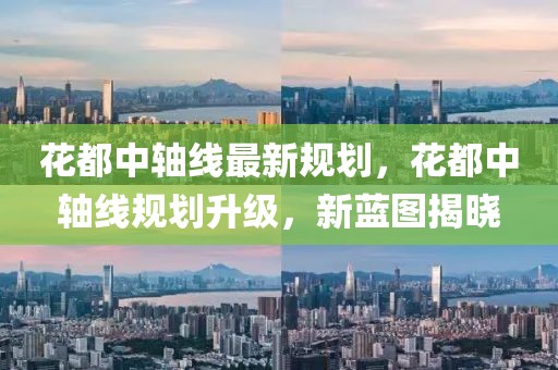 花都中軸線最新規(guī)劃，花都中軸線規(guī)劃升級，新藍圖揭曉