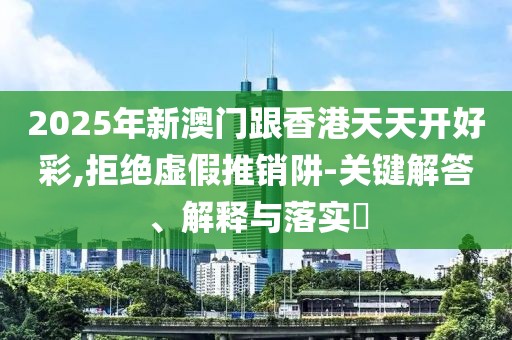 2025年新澳門跟香港天天開好彩,拒絕虛假推銷阱-關(guān)鍵解答、解釋與落實?