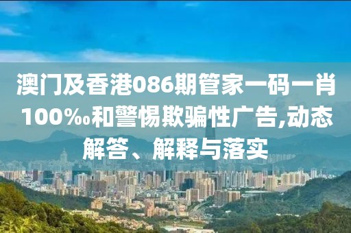 澳門及香港086期管家一碼一肖100‰和警惕欺騙性廣告,動(dòng)態(tài)解答、解釋與落實(shí)
