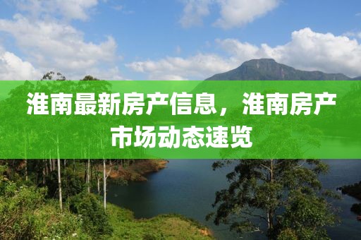 淮南最新房產(chǎn)信息，淮南房產(chǎn)市場動態(tài)速覽