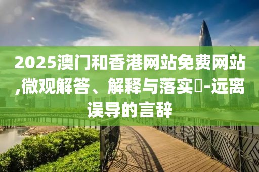 2025澳門和香港網(wǎng)站免費網(wǎng)站,微觀解答、解釋與落實?-遠離誤導的言辭