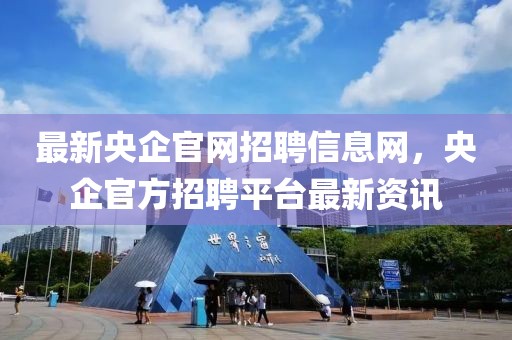 最新央企官網(wǎng)招聘信息網(wǎng)，央企官方招聘平臺最新資訊