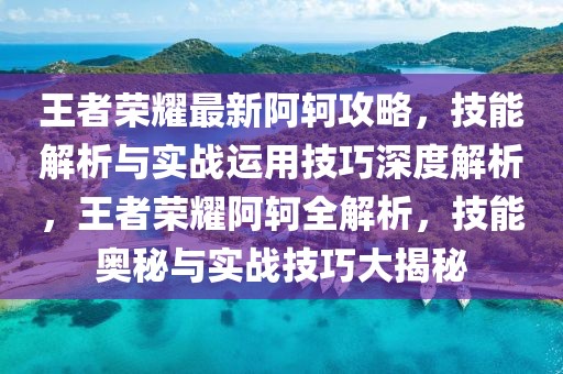 王者榮耀最新阿軻攻略，技能解析與實戰(zhàn)運用技巧深度解析，王者榮耀阿軻全解析，技能奧秘與實戰(zhàn)技巧大揭秘