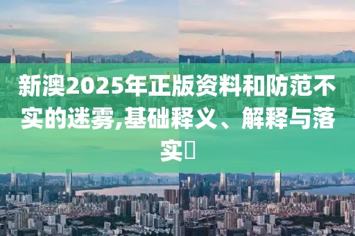 新澳2025年正版資料和防范不實的迷霧,基礎釋義、解釋與落實?