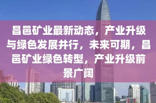 昌邑礦業(yè)最新動(dòng)態(tài)，產(chǎn)業(yè)升級(jí)與綠色發(fā)展并行，未來(lái)可期，昌邑礦業(yè)綠色轉(zhuǎn)型，產(chǎn)業(yè)升級(jí)前景廣闊