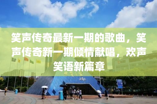 笑聲傳奇最新一期的歌曲，笑聲傳奇新一期傾情獻唱，歡聲笑語新篇章