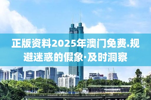 正版資料2025年澳門免費.規(guī)避迷惑的假象·及時洞察