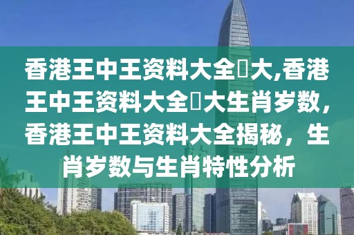 香港王中王資料大全枓大,香港王中王資料大全枓大生肖歲數(shù)，香港王中王資料大全揭秘，生肖歲數(shù)與生肖特性分析