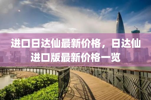 進口日達仙最新價格，日達仙進口版最新價格一覽