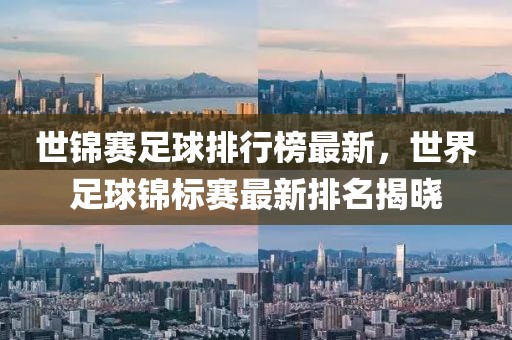 世錦賽足球排行榜最新，世界足球錦標賽最新排名揭曉