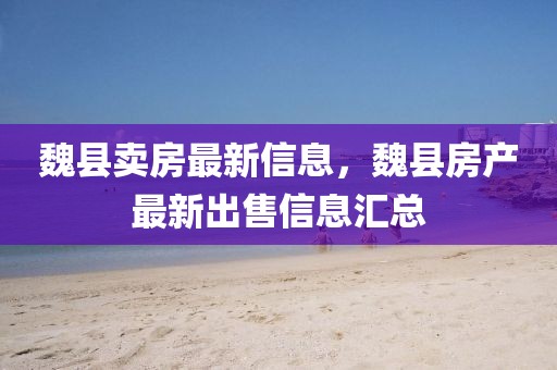 魏縣賣房最新信息，魏縣房產(chǎn)最新出售信息匯總