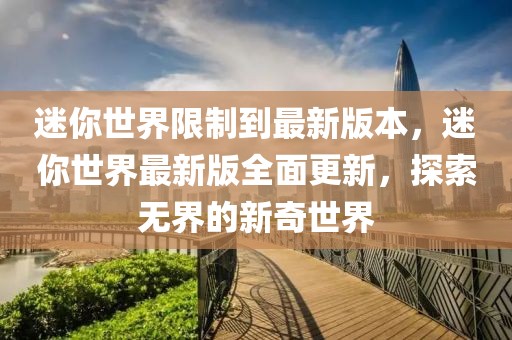 迷你世界限制到最新版本，迷你世界最新版全面更新，探索無界的新奇世界