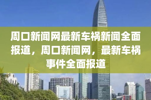 周口新聞網(wǎng)最新車禍新聞全面報(bào)道，周口新聞網(wǎng)，最新車禍?zhǔn)录鎴?bào)道