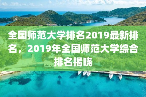 全國(guó)師范大學(xué)排名2019最新排名，2019年全國(guó)師范大學(xué)綜合排名揭曉
