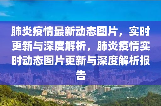 肺炎疫情最新動(dòng)態(tài)圖片，實(shí)時(shí)更新與深度解析，肺炎疫情實(shí)時(shí)動(dòng)態(tài)圖片更新與深度解析報(bào)告