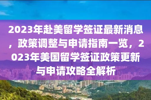 2023年赴美留學(xué)簽證最新消息，政策調(diào)整與申請(qǐng)指南一覽，2023年美國(guó)留學(xué)簽證政策更新與申請(qǐng)攻略全解析